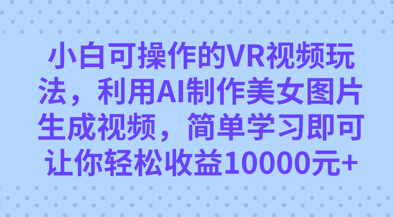 小白可操作的VR视频玩法,利用AI制作美女图片生成视频,你轻松收益10000+网创吧-网创项目资源站-副业项目-创业项目-搞钱项目网创吧