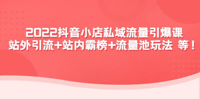 2022抖音小店私域流量引爆课:站外Y.L+站内霸榜+流量池玩法等等网创吧-网创项目资源站-副业项目-创业项目-搞钱项目网创吧