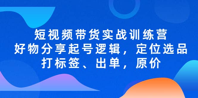短视频带货实战训练营,好物分享起号逻辑,定位选品打标签、出单,原价网创吧-网创项目资源站-副业项目-创业项目-搞钱项目网创吧