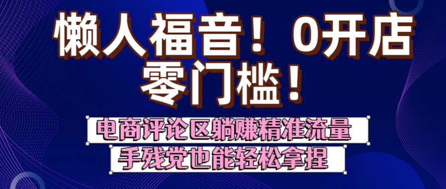 懒人福音！0开店、零门槛！电商评论区躺赚精准流量，手残党也能轻松拿捏网创吧-网创项目资源站-副业项目-创业项目-搞钱项目网创吧