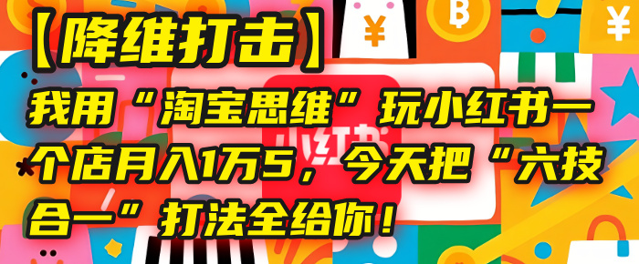 【降维打击】我用“淘宝思维”玩小红书,一个店月入1万5,今天把“六技合一”打法全给你!网创吧-网创项目资源站-副业项目-创业项目-搞钱项目网创吧