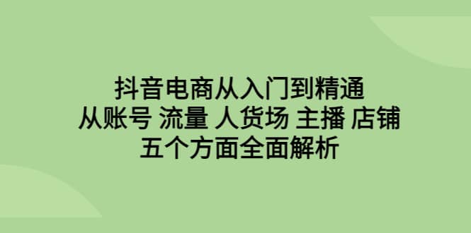 抖音电商从入门到精通,从账号 流量 人货场 主播 店铺五个方面全面解析网创吧-网创项目资源站-副业项目-创业项目-搞钱项目网创吧