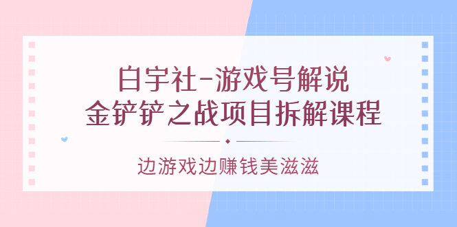 游戏号解说:金铲铲之战项目拆解课程,边游戏边赚钱美滋滋网创吧-网创项目资源站-副业项目-创业项目-搞钱项目网创吧