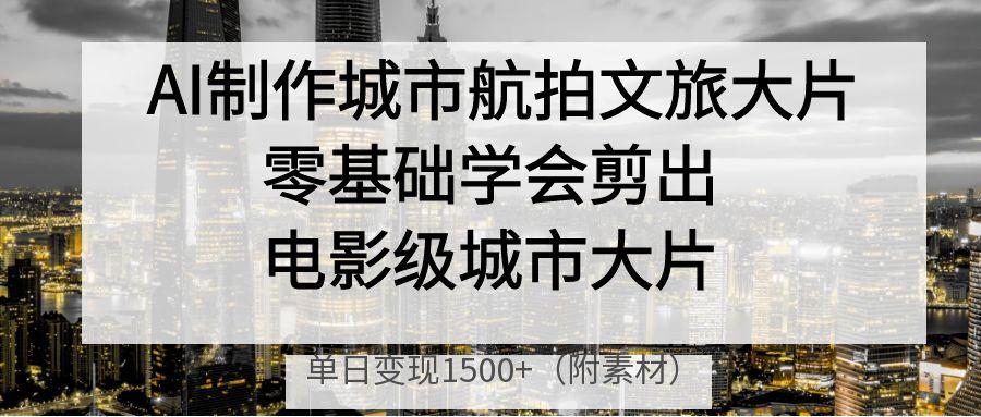 AI制作城市航拍文旅大片，零基础学会剪出电影级城市大片，单日变现1500+网创吧-网创项目资源站-副业项目-创业项目-搞钱项目网创吧