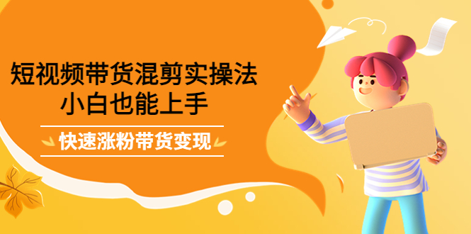 短视频带货混剪实操法,小白也能上手,快速涨粉带货变现网创吧-网创项目资源站-副业项目-创业项目-搞钱项目网创吧