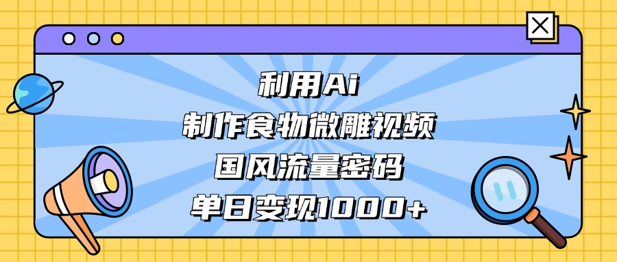 利用Ai制作食物微雕视频，国风流量密码，单日变现1000+网创吧-网创项目资源站-副业项目-创业项目-搞钱项目网创吧