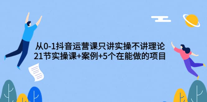 从0-1抖音运营课只讲实操不讲理论:21节实操课+案例+5个在能做的项目网创吧-网创项目资源站-副业项目-创业项目-搞钱项目网创吧