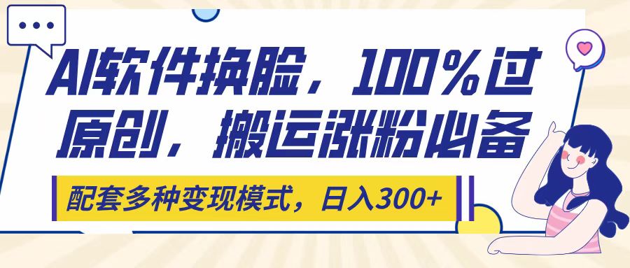 Ai软件换脸，100％过原创，搬运涨粉必备，配套多种变现模式，日入300+网创吧-网创项目资源站-副业项目-创业项目-搞钱项目网创吧