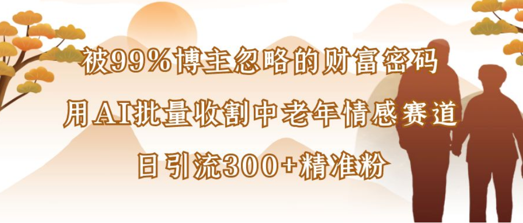 博主99%忽略的财富密码：用AI批量收割中老年情感赛道，日引流300+精准粉网创吧-网创项目资源站-副业项目-创业项目-搞钱项目网创吧