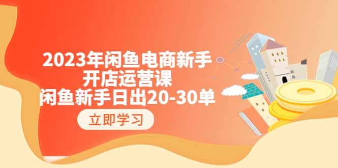 2023年闲鱼电商新手开店运营课:闲鱼新手日出20-30单(18节-实战干货)网创吧-网创项目资源站-副业项目-创业项目-搞钱项目网创吧
