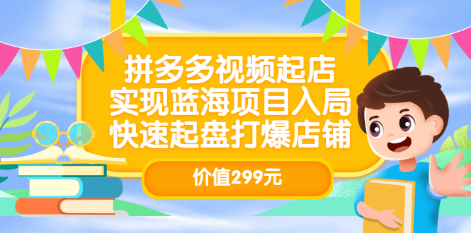 拼多多视频起店，实现蓝海项目入局，快速起盘打爆店铺（价值299元）网创吧-网创项目资源站-副业项目-创业项目-搞钱项目网创吧