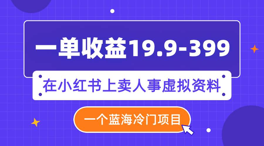 一单收益19.9-399,一个蓝海冷门项目,在小红书上卖人事虚拟资料网创吧-网创项目资源站-副业项目-创业项目-搞钱项目网创吧