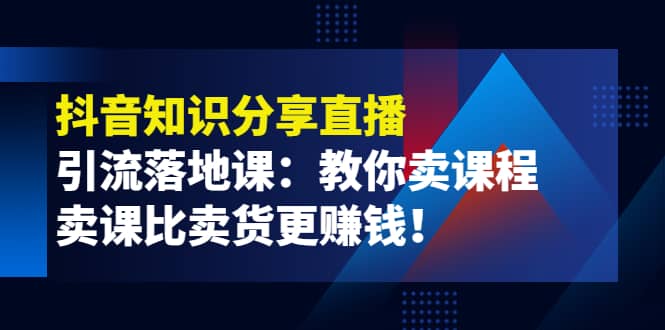 《抖音知识分享直播》引流落地课:教你卖课程,卖课比卖货更赚钱网创吧-网创项目资源站-副业项目-创业项目-搞钱项目网创吧