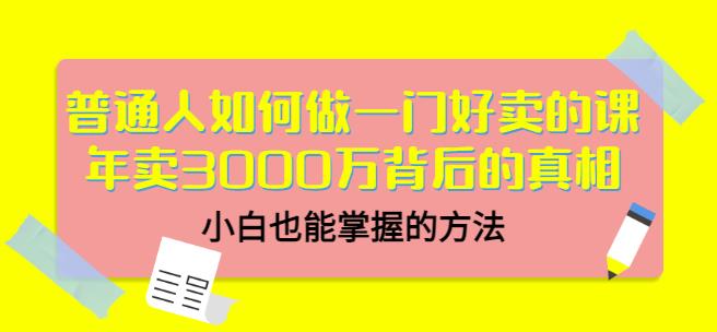普通人如何做一门好卖的课：年卖3000万背后的真相，小白也能掌握的方法！网创吧-网创项目资源站-副业项目-创业项目-搞钱项目网创吧
