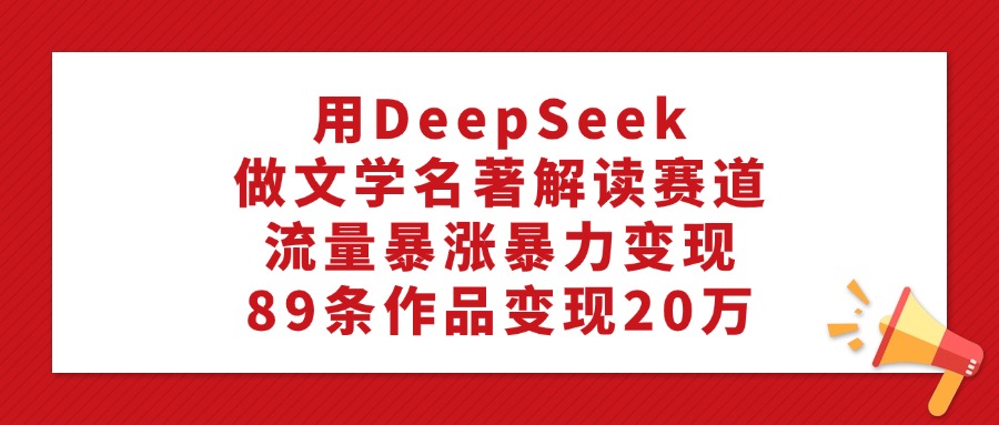 利用DeepSeek做文学名著解读赛道，流量暴涨暴力变现，89条作品变现20万网创吧-网创项目资源站-副业项目-创业项目-搞钱项目网创吧