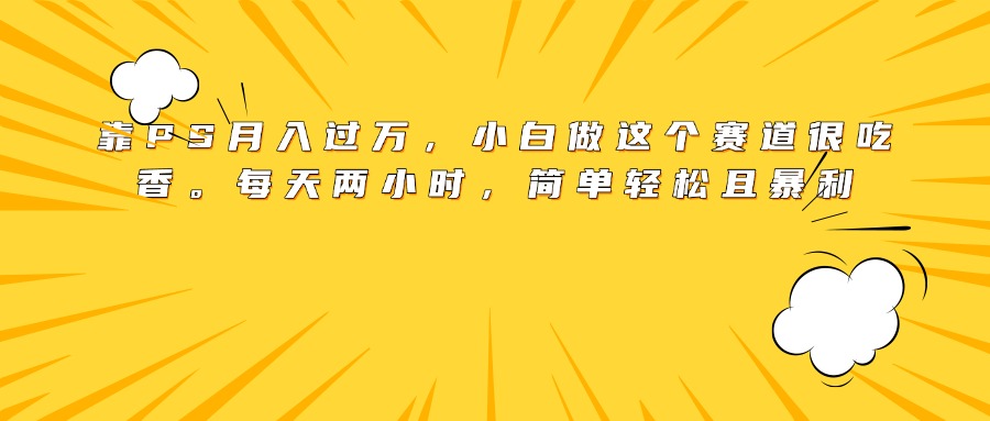 靠PS月入过万，小白做这个赛道很吃香。每天两小时，简单轻松且暴利网创吧-网创项目资源站-副业项目-创业项目-搞钱项目网创吧