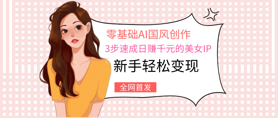 零基础AI国风创作：3步速成日赚千元的美女IP，新手轻松变现网创吧-网创项目资源站-副业项目-创业项目-搞钱项目网创吧