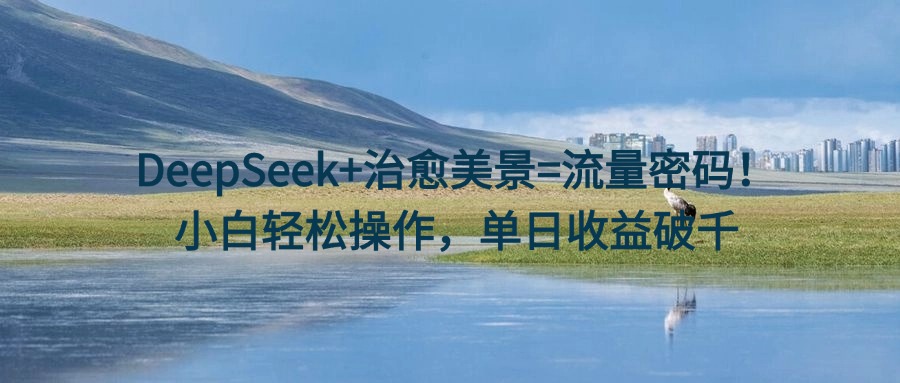 DeepSeek+治愈美景=流量密码！小白轻松操作，单日收益破千网创吧-网创项目资源站-副业项目-创业项目-搞钱项目网创吧