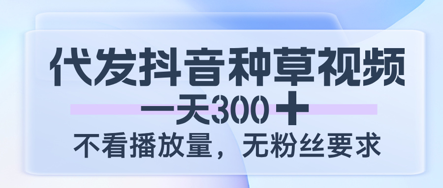 代发抖音种草视频,一天300,不看播放量,无粉丝要求网创吧-网创项目资源站-副业项目-创业项目-搞钱项目网创吧