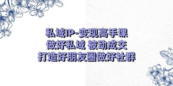 私域IP-变现高手课:做好私域 被动成交,打造好朋友圈做好社群(18节)网创吧-网创项目资源站-副业项目-创业项目-搞钱项目网创吧