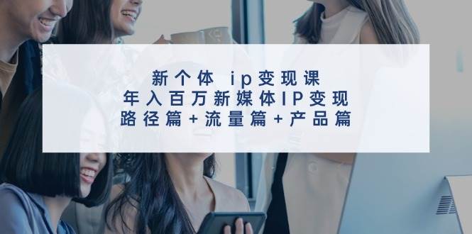新个体 ip变现课,年入百万新媒体IP变现,路径篇+流量篇+产品篇网创吧-网创项目资源站-副业项目-创业项目-搞钱项目网创吧