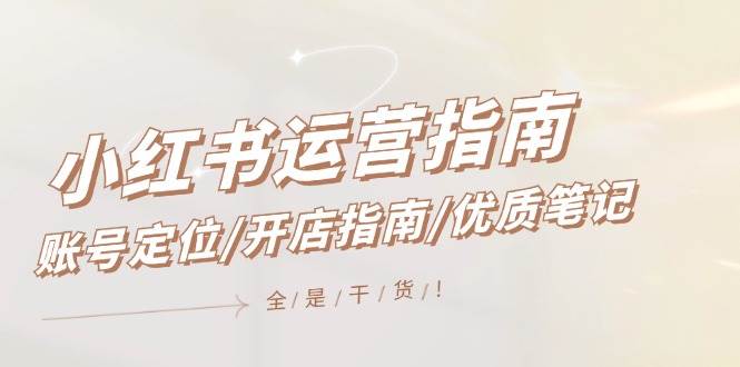 小红书运营指南，账号定位/开店指南/优质笔记/没有套路，全是经验网创吧-网创项目资源站-副业项目-创业项目-搞钱项目网创吧