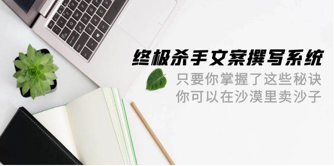 终极 杀手文案-撰写系统 只要你掌握了这些秘诀 你可以在沙漠里卖沙子-42节网创吧-网创项目资源站-副业项目-创业项目-搞钱项目网创吧