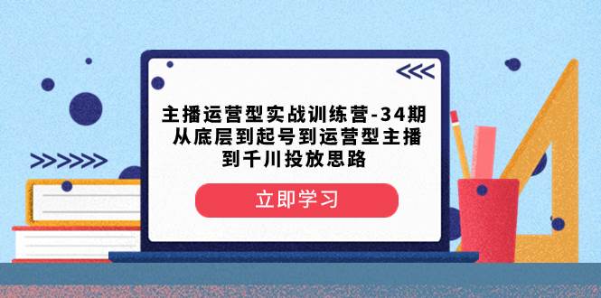 主播运营型实战训练营-第34期 从底层到起号到运营型主播到千川投放思路网创吧-网创项目资源站-副业项目-创业项目-搞钱项目网创吧