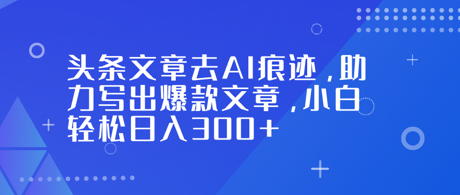 头条文章去AI痕迹，助力写出爆款文章，小白轻松日入300+网创吧-网创项目资源站-副业项目-创业项目-搞钱项目网创吧